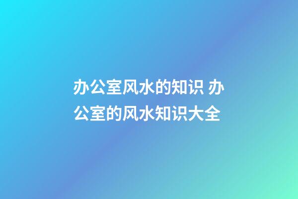 办公室风水的知识 办公室的风水知识大全